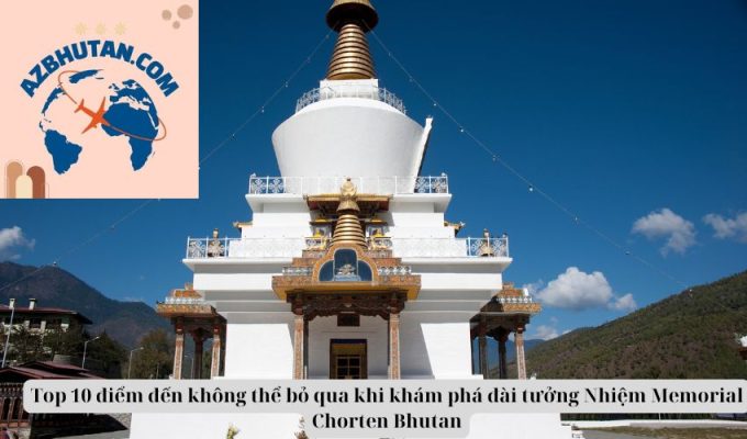 Top 10 điểm đến không thể bỏ qua khi khám phá đài tưởng Nhiệm Memorial Chorten Bhutan