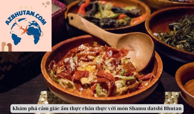 Khám phá cảm giác ẩm thực chân thực với món Shamu datshi Bhutan