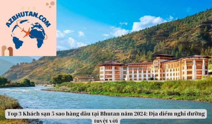 Top 3 Khách sạn 5 sao hàng đầu tại Bhutan năm 2024: Địa điểm nghỉ dưỡng tuyệt vời