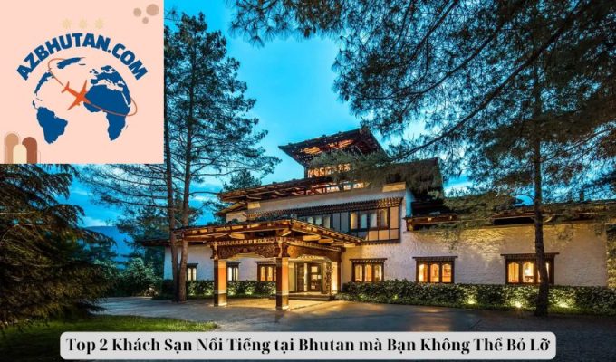 Top 2 Khách Sạn Nổi Tiếng tại Bhutan mà Bạn Không Thể Bỏ Lỡ